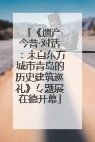 《遗产·今昔·对话：来自东方城市青岛的历史建筑巡礼》专题展在德开幕