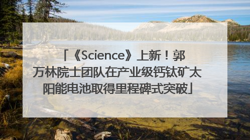 《Science》上新！郭万林院士团队在产业级钙钛矿太阳能电池取得里程碑式突破