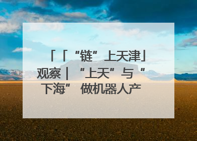 「“链”上天津」观察｜“上天”与“下海” 做机器人产业链细分领域强者