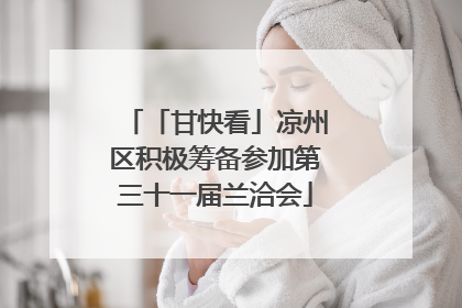 「甘快看」凉州区积极筹备参加第三十一届兰洽会