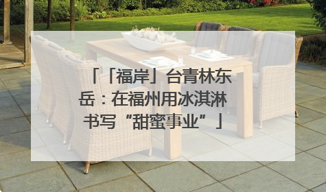 「福岸」台青林东岳：在福州用冰淇淋书写“甜蜜事业”