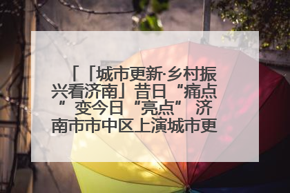 「城市更新·乡村振兴看济南」昔日“痛点”变今日“亮点” 济南市市中区上演城市更新“三部曲”
