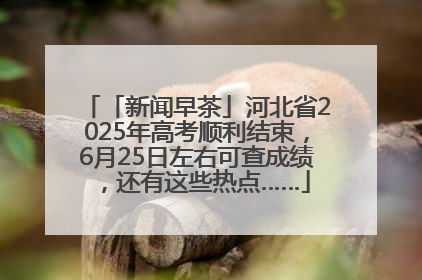 「新闻早茶」河北省2025年高考顺利结束，6月25日左右可查成绩，还有这些热点……