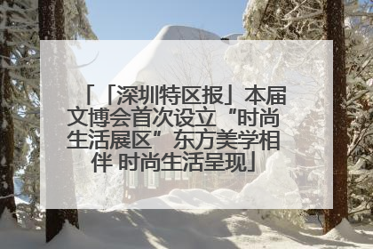 「深圳特区报」本届文博会首次设立“时尚生活展区”东方美学相伴 时尚生活呈现