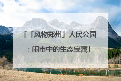 「风物郑州」人民公园：闹市中的生态宝藏