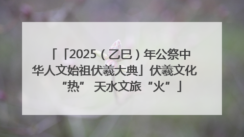 「2025（乙巳）年公祭中华人文始祖伏羲大典」伏羲文化“热” 天水文旅“火”