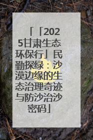 「2025甘肃生态环保行」民勤探绿：沙漠边缘的生态治理奇迹与防沙治沙密码