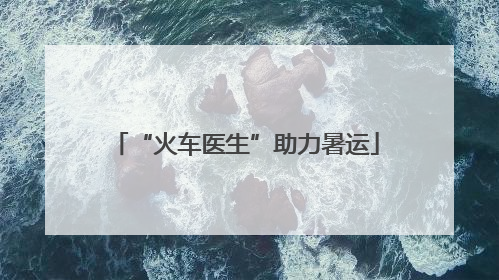 “火车医生”助力暑运