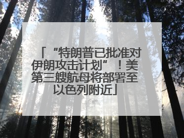 “特朗普已批准对伊朗攻击计划”！美第三艘航母将部署至以色列附近