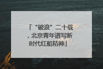 “破浪”二十载，北京青年谱写新时代红船精神