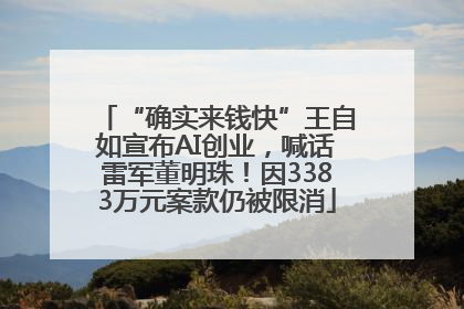 “确实来钱快”王自如宣布AI创业，喊话雷军董明珠！因3383万元案款仍被限消