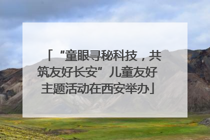 “童眼寻秘科技，共筑友好长安”儿童友好主题活动在西安举办