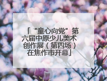 “童心向党”第六届中原少儿美术创作展（第四场）在焦作市开幕