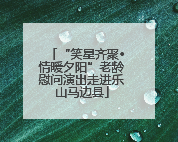 “笑星齐聚•情暖夕阳”老龄慰问演出走进乐山马边县
