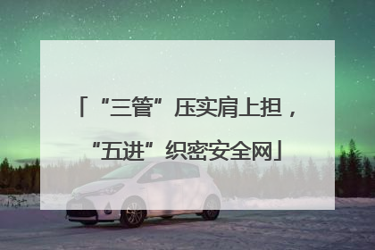 “三管”压实肩上担，“五进”织密安全网