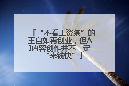 “不看工资条”的王自如再创业，但AI内容创作并不一定“来钱快”