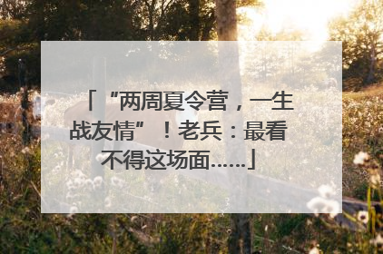 “两周夏令营，一生战友情”！老兵：最看不得这场面……