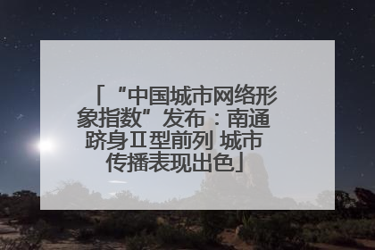 “中国城市网络形象指数”发布：南通跻身Ⅱ型前列 城市传播表现出色
