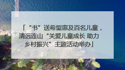 “书”送希望惠及百名儿童，清远连山“关爱儿童成长 助力乡村振兴”主题活动举办