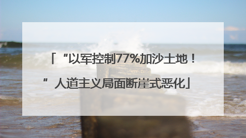 “以军控制77%加沙土地！”人道主义局面断崖式恶化
