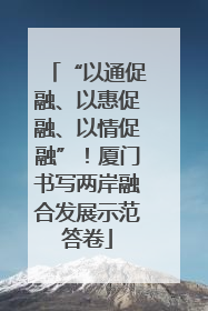“以通促融、以惠促融、以情促融”！厦门书写两岸融合发展示范答卷