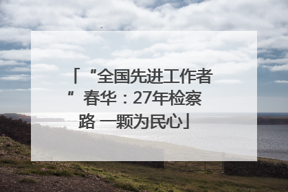 “全国先进工作者”春华：27年检察路 一颗为民心