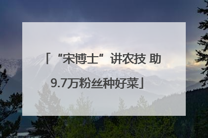 “宋博士”讲农技 助9.7万粉丝种好菜