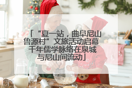 “夏一站，曲阜尼山鲁源村”文旅活动启幕 千年儒学脉络在泉城与尼山间流动