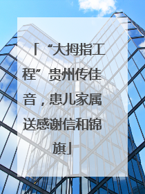 “大拇指工程”贵州传佳音，患儿家属送感谢信和锦旗