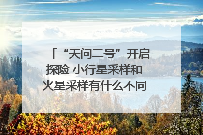 “天问二号”开启探险 小行星采样和火星采样有什么不同？｜科技观察