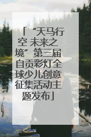 “天马行空 未来之境”第三届自贡彩灯全球少儿创意征集活动主题发布