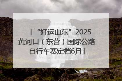 “好运山东”2025黄河口（东营）国际公路自行车赛定档6月
