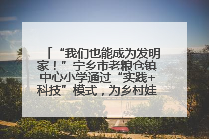 “我们也能成为发明家！”宁乡市老粮仓镇中心小学通过“实践+科技”模式，为乡村娃探索教育新路径