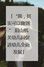 “我，其实可以做到” 眉山机关幼儿园促进幼儿全面发展