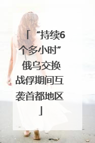 “持续6个多小时” 俄乌交换战俘期间互袭首都地区