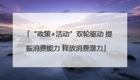 “政策+活动”双轮驱动 提振消费能力 释放消费潜力