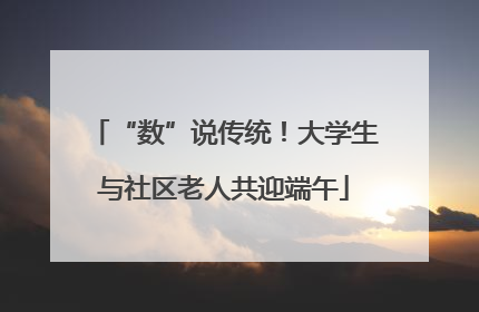 “数”说传统！大学生与社区老人共迎端午