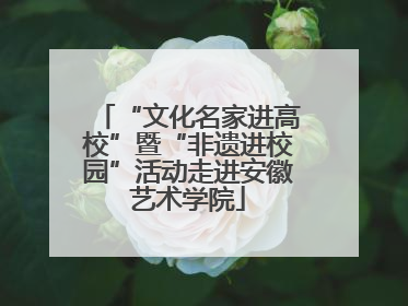 “文化名家进高校”暨“非遗进校园”活动走进安徽艺术学院