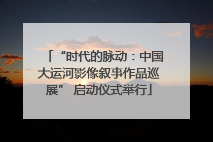 “时代的脉动：中国大运河影像叙事作品巡展” 启动仪式举行