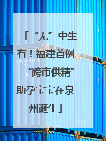 “无”中生有！福建首例“跨市供精”助孕宝宝在泉州诞生