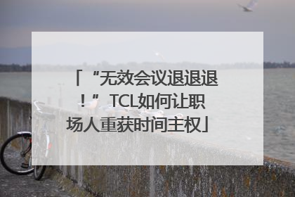 “无效会议退退退！”TCL如何让职场人重获时间主权
