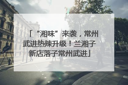 “湘味”来袭，常州武进热辣升级！兰湘子新店落子常州武进