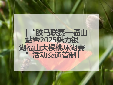 “胶马联赛—福山站暨2025魅力银湖福山大樱桃环湖赛”活动交通管制