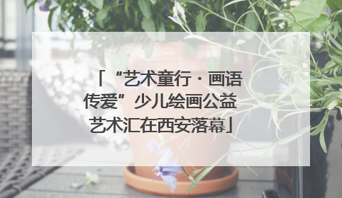 “艺术童行・画语传爱”少儿绘画公益艺术汇在西安落幕