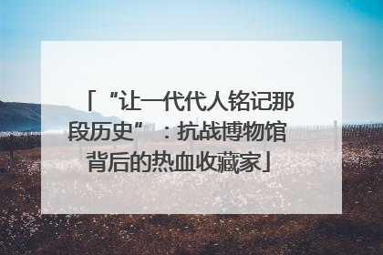 “让一代代人铭记那段历史”：抗战博物馆背后的热血收藏家