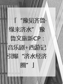 “豫见齐鲁·缘来济水” 豫鲁文旅新CP：音乐剧+西游记引爆“济水经济圈”