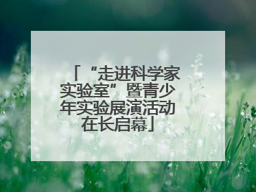 “走进科学家实验室”暨青少年实验展演活动在长启幕