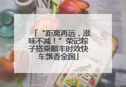“距离再远，滋味不减！”荣记粽子搭乘顺丰时效快车飘香全国