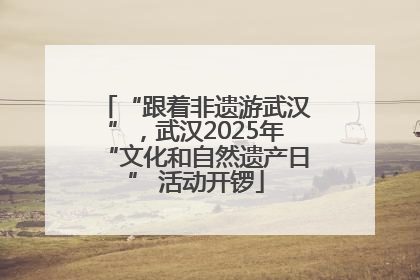 “跟着非遗游武汉”，武汉2025年“文化和自然遗产日” 活动开锣