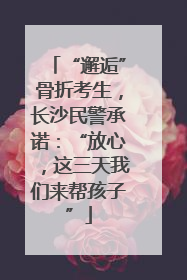 “邂逅”骨折考生，长沙民警承诺：“放心，这三天我们来帮孩子”